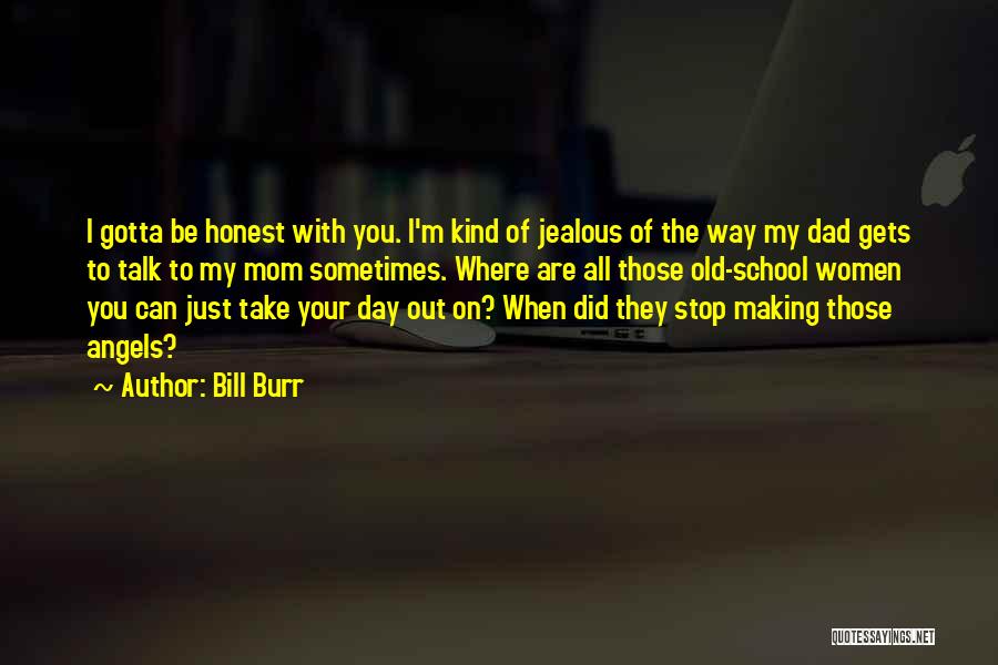 Bill Burr Quotes: I Gotta Be Honest With You. I'm Kind Of Jealous Of The Way My Dad Gets To Talk To My