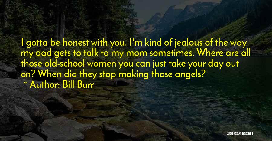 Bill Burr Quotes: I Gotta Be Honest With You. I'm Kind Of Jealous Of The Way My Dad Gets To Talk To My