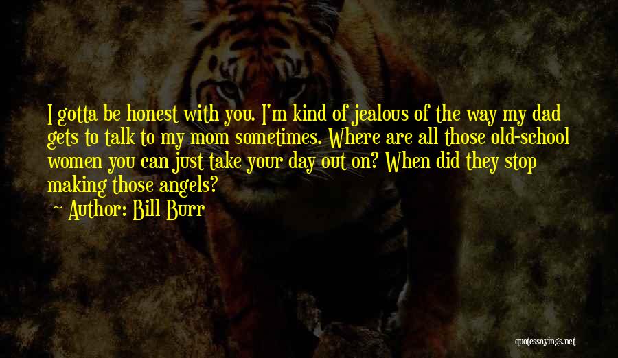 Bill Burr Quotes: I Gotta Be Honest With You. I'm Kind Of Jealous Of The Way My Dad Gets To Talk To My