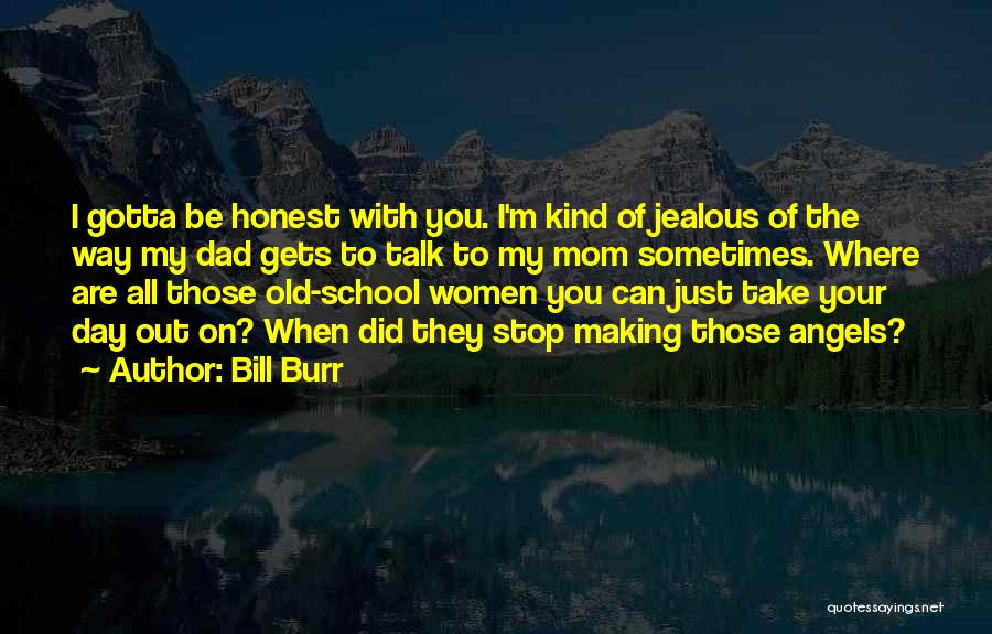 Bill Burr Quotes: I Gotta Be Honest With You. I'm Kind Of Jealous Of The Way My Dad Gets To Talk To My