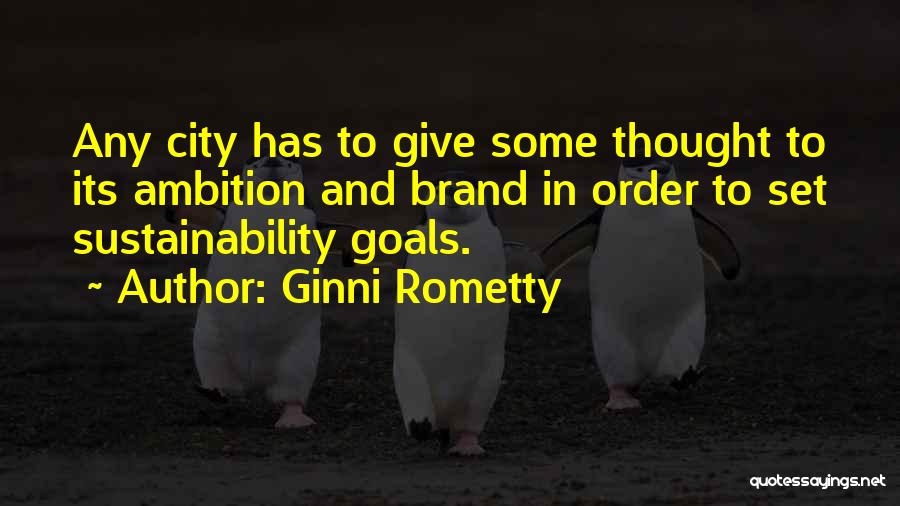Ginni Rometty Quotes: Any City Has To Give Some Thought To Its Ambition And Brand In Order To Set Sustainability Goals.