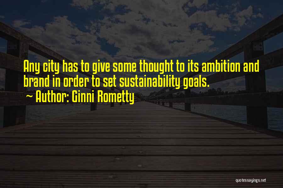 Ginni Rometty Quotes: Any City Has To Give Some Thought To Its Ambition And Brand In Order To Set Sustainability Goals.