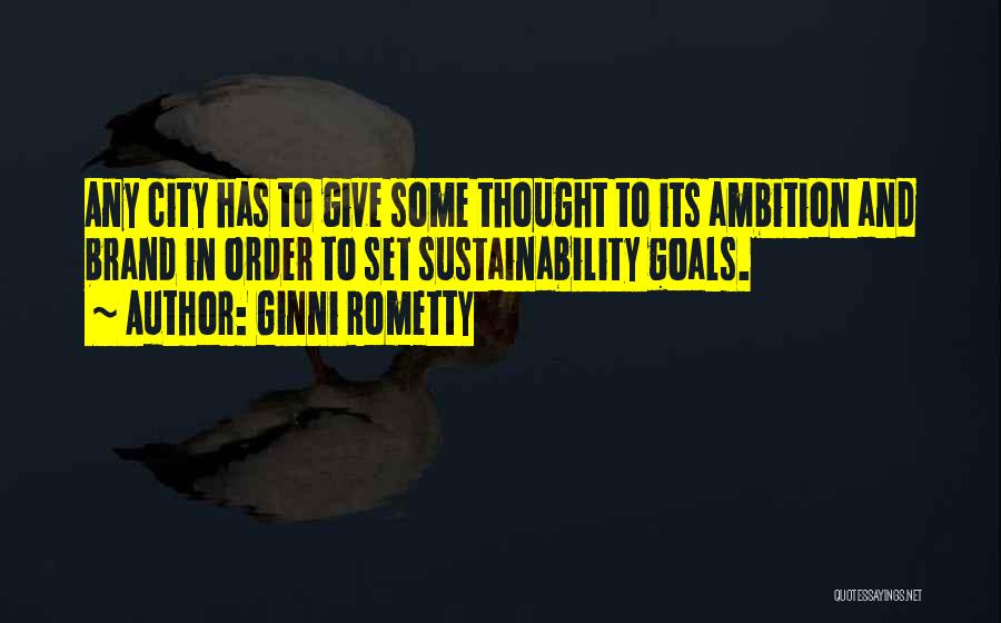Ginni Rometty Quotes: Any City Has To Give Some Thought To Its Ambition And Brand In Order To Set Sustainability Goals.
