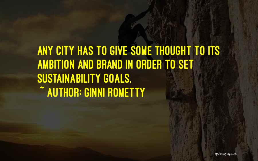 Ginni Rometty Quotes: Any City Has To Give Some Thought To Its Ambition And Brand In Order To Set Sustainability Goals.