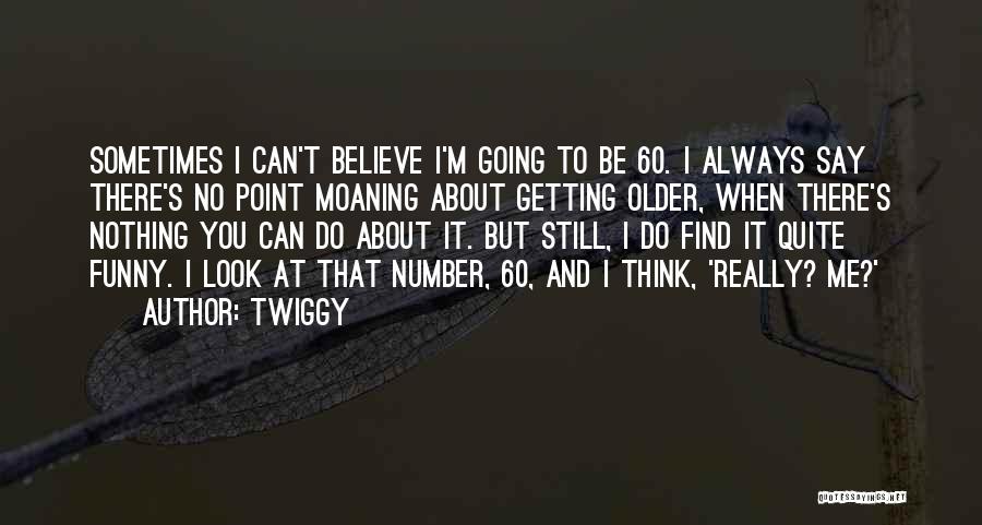 Twiggy Quotes: Sometimes I Can't Believe I'm Going To Be 60. I Always Say There's No Point Moaning About Getting Older, When