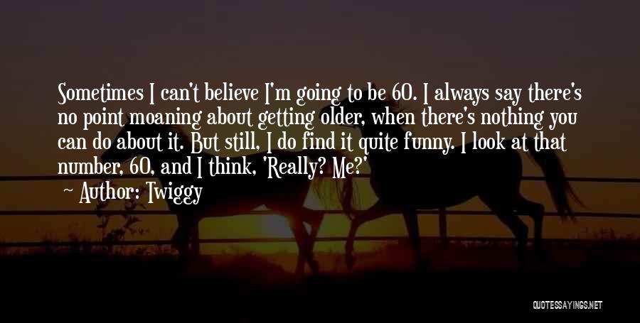 Twiggy Quotes: Sometimes I Can't Believe I'm Going To Be 60. I Always Say There's No Point Moaning About Getting Older, When