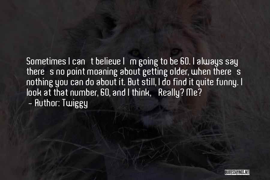 Twiggy Quotes: Sometimes I Can't Believe I'm Going To Be 60. I Always Say There's No Point Moaning About Getting Older, When