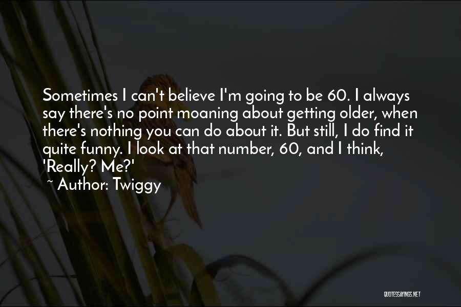 Twiggy Quotes: Sometimes I Can't Believe I'm Going To Be 60. I Always Say There's No Point Moaning About Getting Older, When