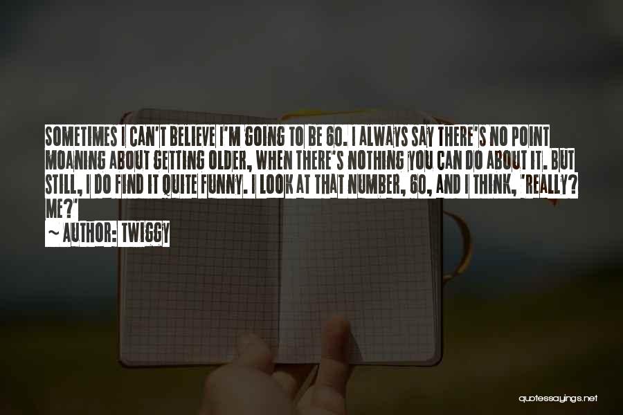 Twiggy Quotes: Sometimes I Can't Believe I'm Going To Be 60. I Always Say There's No Point Moaning About Getting Older, When