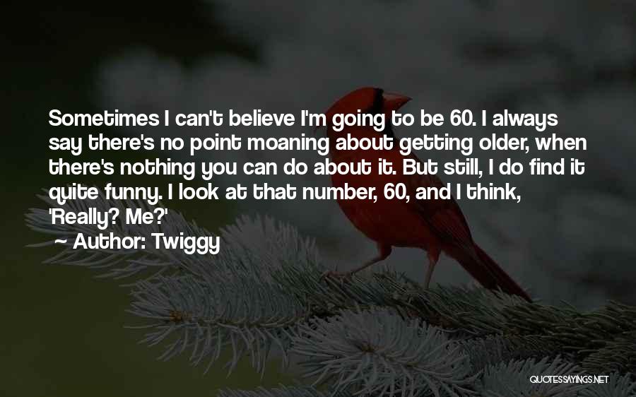 Twiggy Quotes: Sometimes I Can't Believe I'm Going To Be 60. I Always Say There's No Point Moaning About Getting Older, When