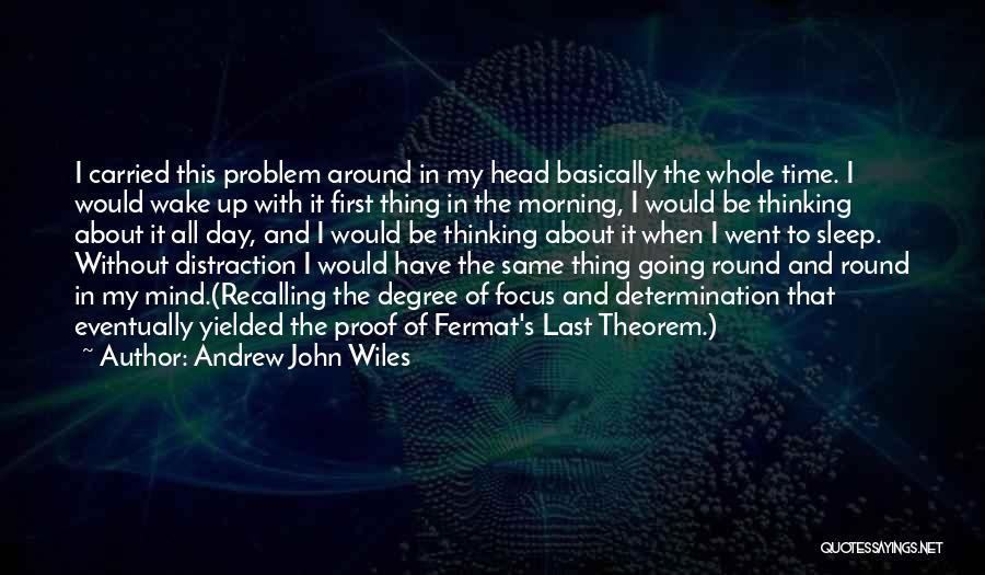 Andrew John Wiles Quotes: I Carried This Problem Around In My Head Basically The Whole Time. I Would Wake Up With It First Thing