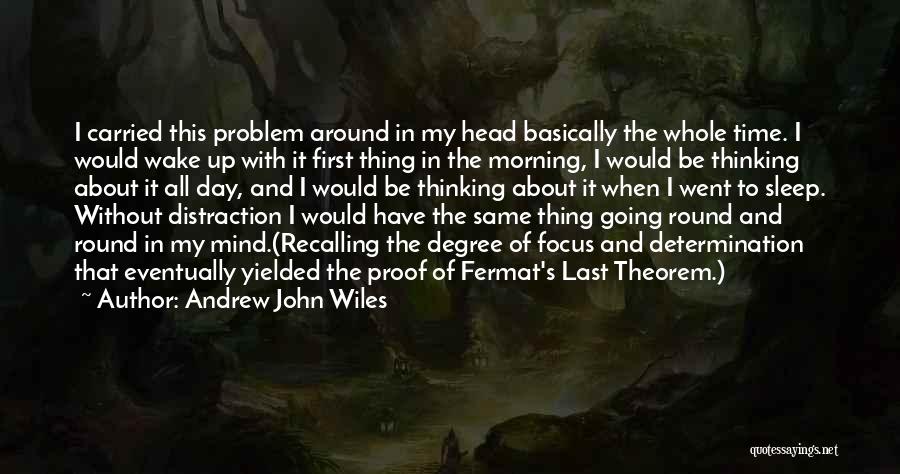 Andrew John Wiles Quotes: I Carried This Problem Around In My Head Basically The Whole Time. I Would Wake Up With It First Thing