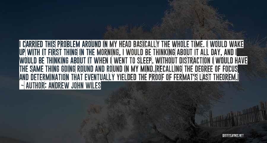 Andrew John Wiles Quotes: I Carried This Problem Around In My Head Basically The Whole Time. I Would Wake Up With It First Thing