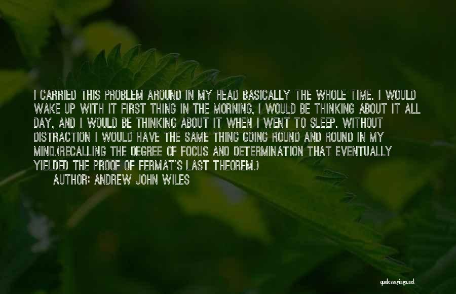 Andrew John Wiles Quotes: I Carried This Problem Around In My Head Basically The Whole Time. I Would Wake Up With It First Thing