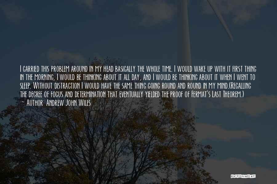 Andrew John Wiles Quotes: I Carried This Problem Around In My Head Basically The Whole Time. I Would Wake Up With It First Thing
