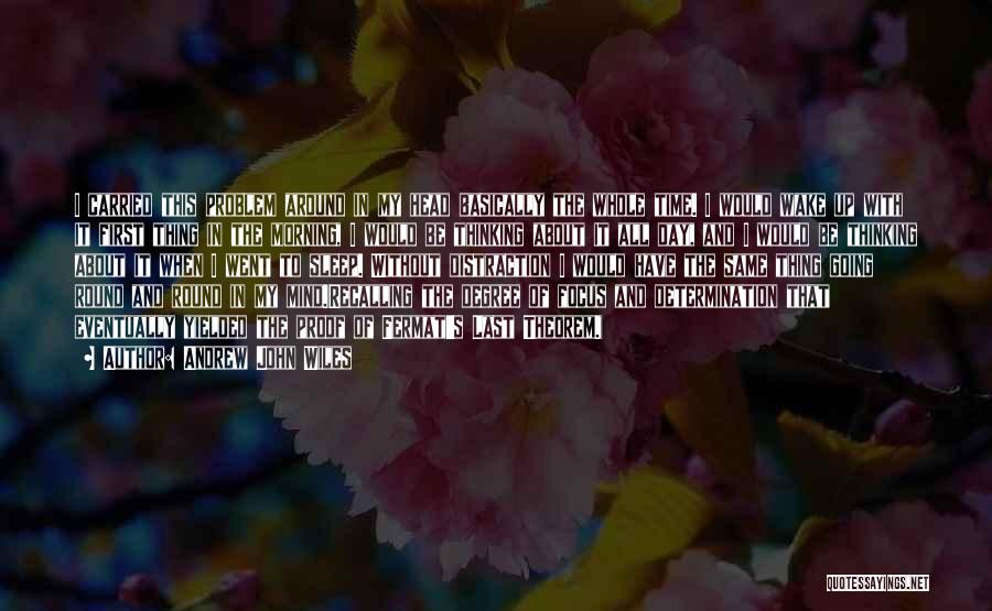 Andrew John Wiles Quotes: I Carried This Problem Around In My Head Basically The Whole Time. I Would Wake Up With It First Thing