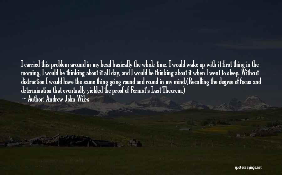 Andrew John Wiles Quotes: I Carried This Problem Around In My Head Basically The Whole Time. I Would Wake Up With It First Thing