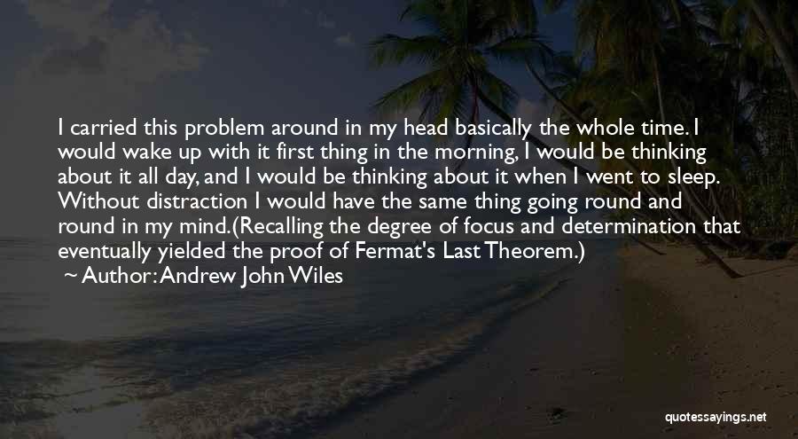 Andrew John Wiles Quotes: I Carried This Problem Around In My Head Basically The Whole Time. I Would Wake Up With It First Thing