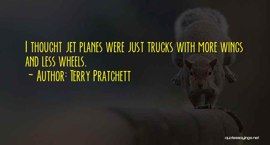 Terry Pratchett Quotes: I Thought Jet Planes Were Just Trucks With More Wings And Less Wheels.