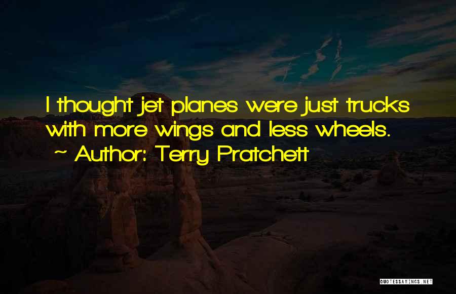Terry Pratchett Quotes: I Thought Jet Planes Were Just Trucks With More Wings And Less Wheels.