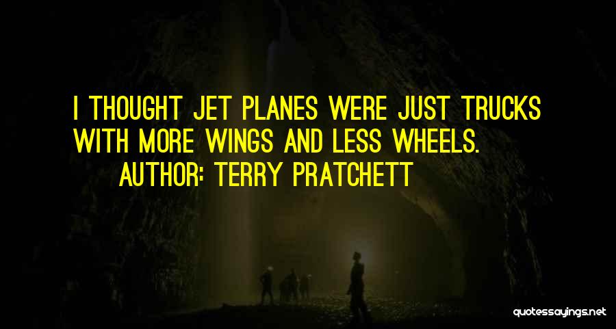 Terry Pratchett Quotes: I Thought Jet Planes Were Just Trucks With More Wings And Less Wheels.