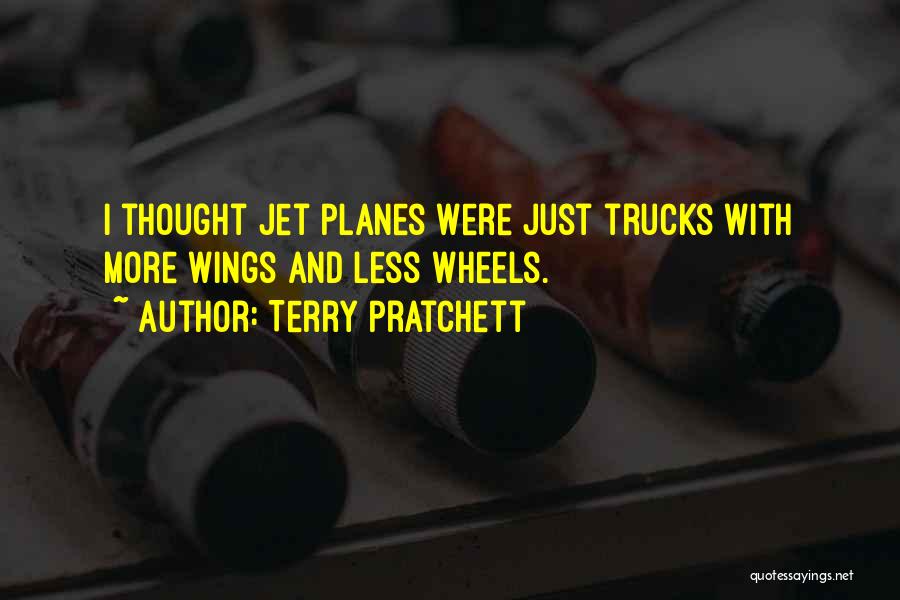 Terry Pratchett Quotes: I Thought Jet Planes Were Just Trucks With More Wings And Less Wheels.