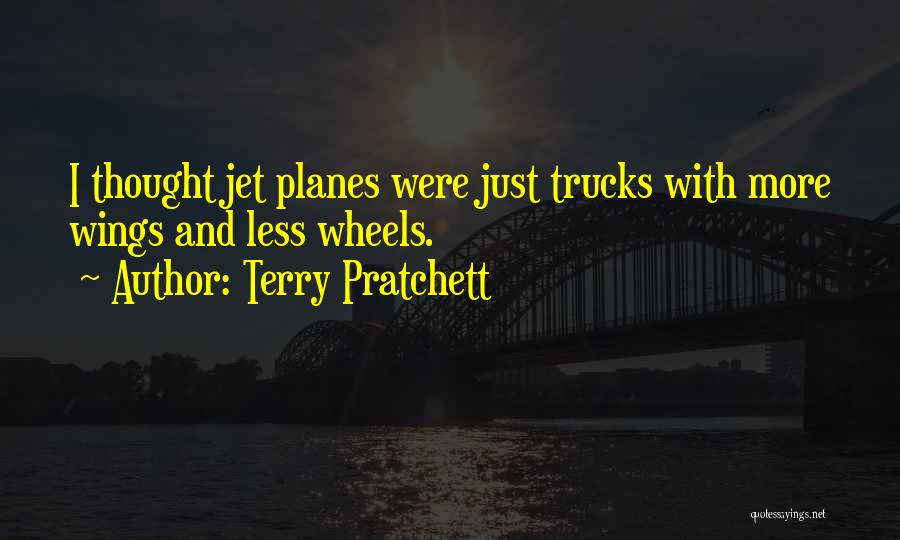 Terry Pratchett Quotes: I Thought Jet Planes Were Just Trucks With More Wings And Less Wheels.