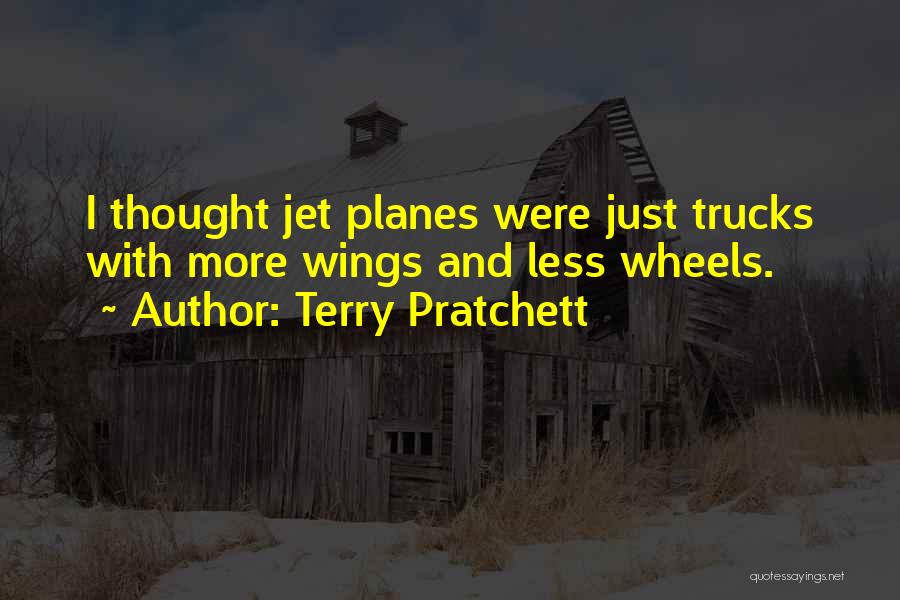Terry Pratchett Quotes: I Thought Jet Planes Were Just Trucks With More Wings And Less Wheels.