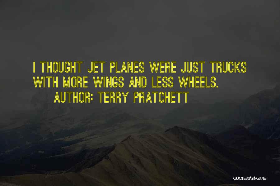 Terry Pratchett Quotes: I Thought Jet Planes Were Just Trucks With More Wings And Less Wheels.