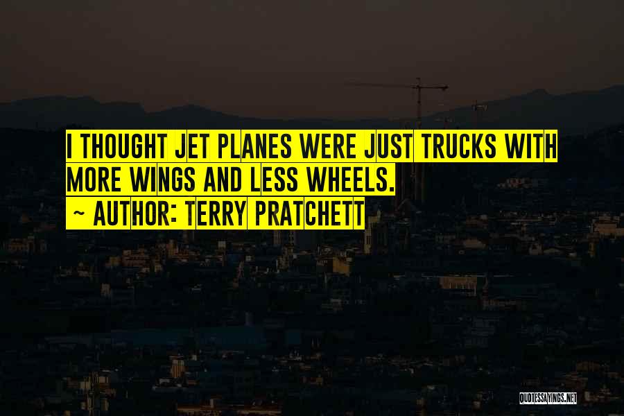 Terry Pratchett Quotes: I Thought Jet Planes Were Just Trucks With More Wings And Less Wheels.