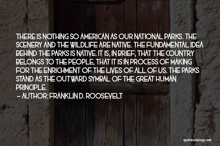 Franklin D. Roosevelt Quotes: There Is Nothing So American As Our National Parks. The Scenery And The Wildlife Are Native. The Fundamental Idea Behind