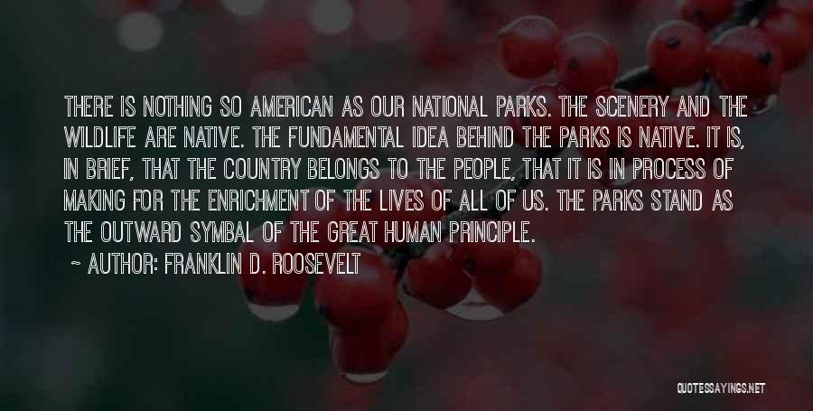 Franklin D. Roosevelt Quotes: There Is Nothing So American As Our National Parks. The Scenery And The Wildlife Are Native. The Fundamental Idea Behind