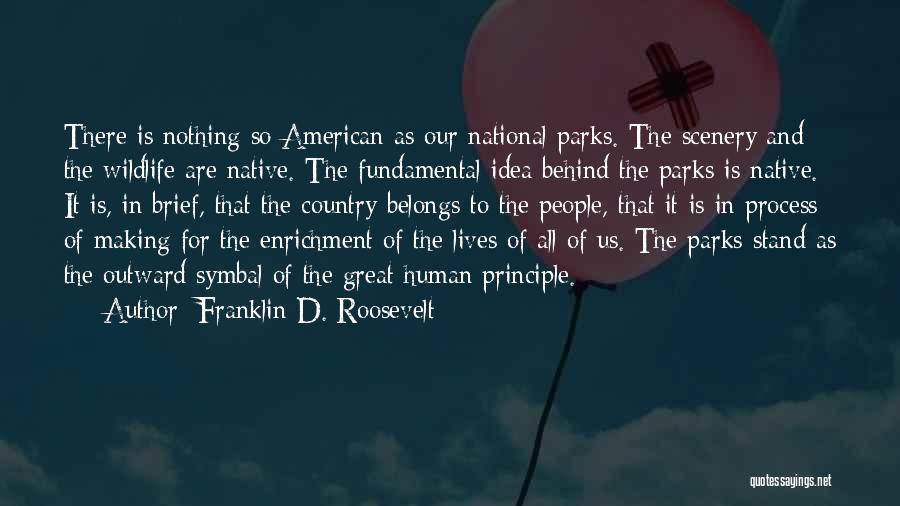 Franklin D. Roosevelt Quotes: There Is Nothing So American As Our National Parks. The Scenery And The Wildlife Are Native. The Fundamental Idea Behind