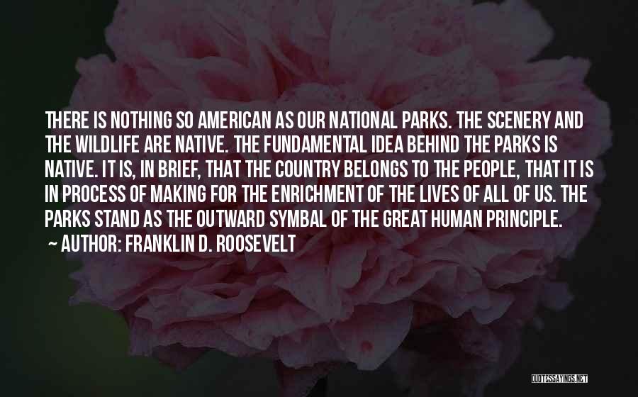 Franklin D. Roosevelt Quotes: There Is Nothing So American As Our National Parks. The Scenery And The Wildlife Are Native. The Fundamental Idea Behind