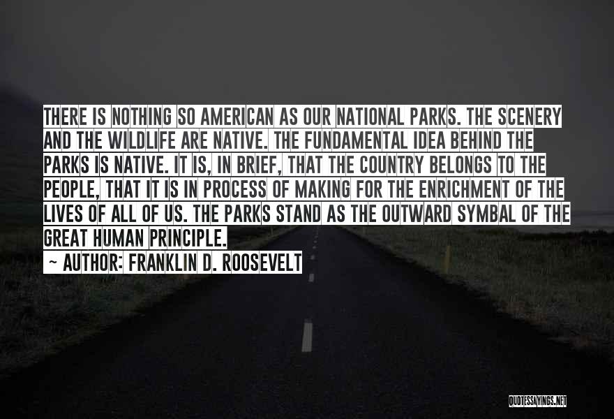 Franklin D. Roosevelt Quotes: There Is Nothing So American As Our National Parks. The Scenery And The Wildlife Are Native. The Fundamental Idea Behind
