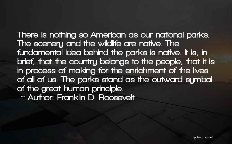 Franklin D. Roosevelt Quotes: There Is Nothing So American As Our National Parks. The Scenery And The Wildlife Are Native. The Fundamental Idea Behind
