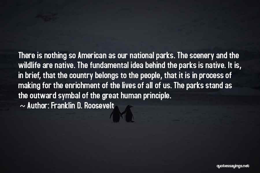 Franklin D. Roosevelt Quotes: There Is Nothing So American As Our National Parks. The Scenery And The Wildlife Are Native. The Fundamental Idea Behind
