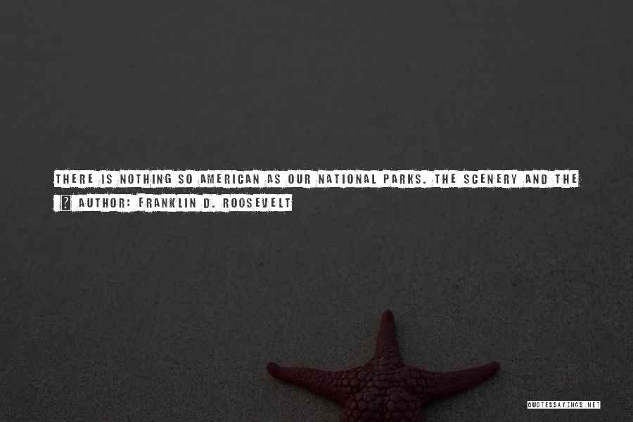 Franklin D. Roosevelt Quotes: There Is Nothing So American As Our National Parks. The Scenery And The Wildlife Are Native. The Fundamental Idea Behind