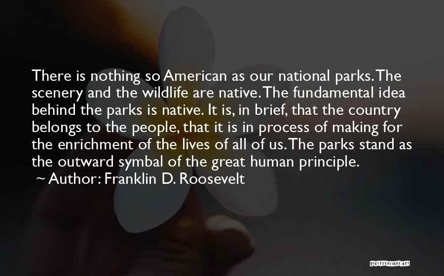 Franklin D. Roosevelt Quotes: There Is Nothing So American As Our National Parks. The Scenery And The Wildlife Are Native. The Fundamental Idea Behind