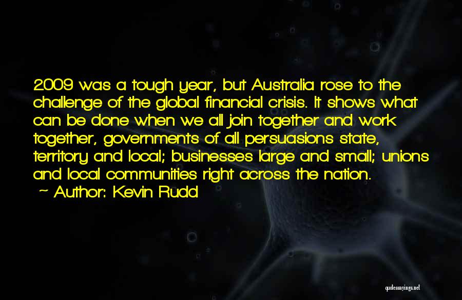 Kevin Rudd Quotes: 2009 Was A Tough Year, But Australia Rose To The Challenge Of The Global Financial Crisis. It Shows What Can