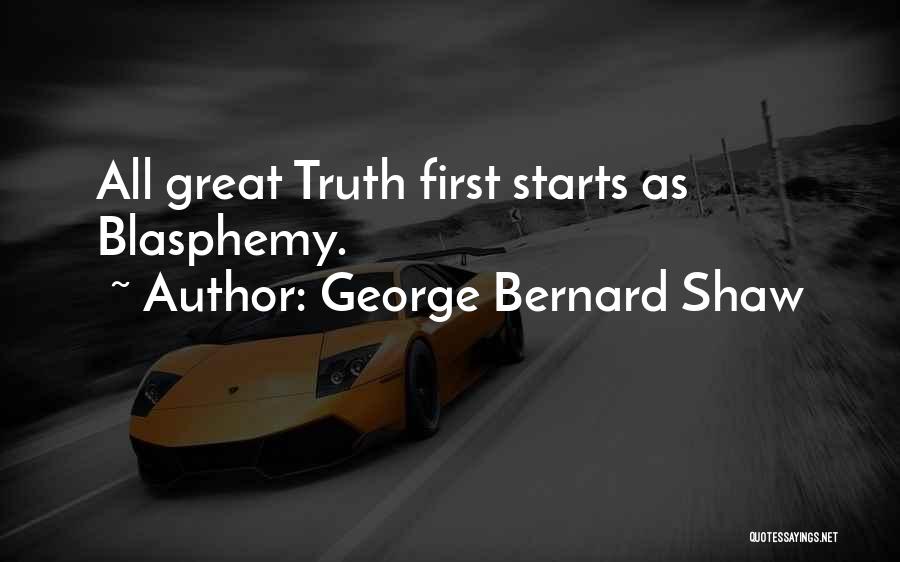 George Bernard Shaw Quotes: All Great Truth First Starts As Blasphemy.