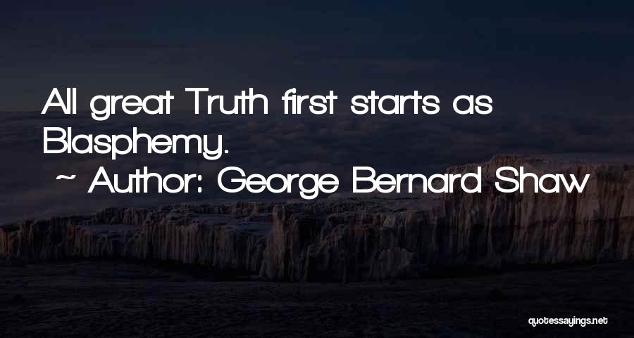 George Bernard Shaw Quotes: All Great Truth First Starts As Blasphemy.