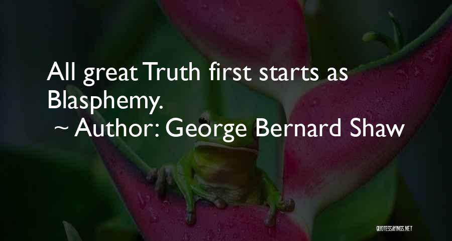 George Bernard Shaw Quotes: All Great Truth First Starts As Blasphemy.