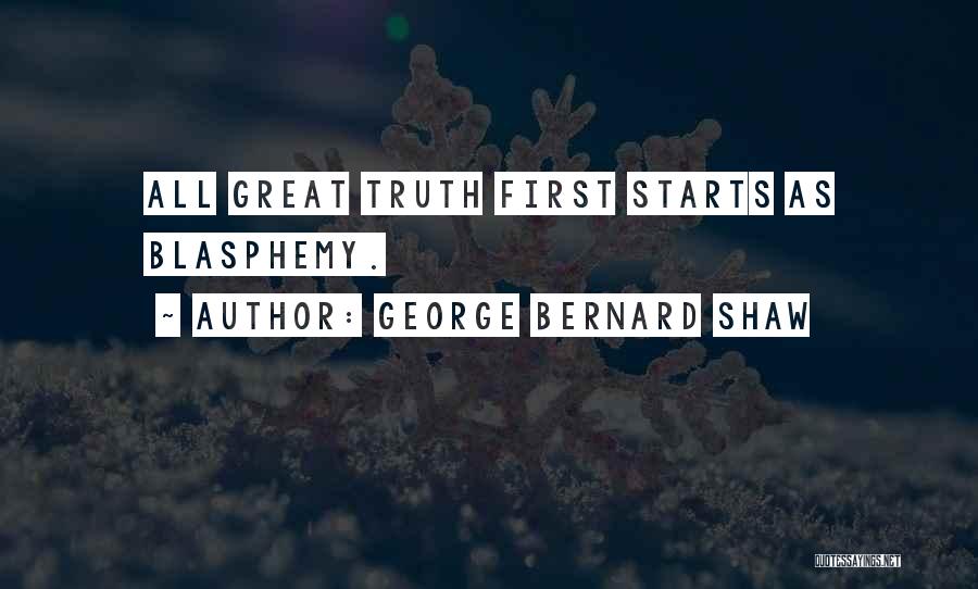 George Bernard Shaw Quotes: All Great Truth First Starts As Blasphemy.