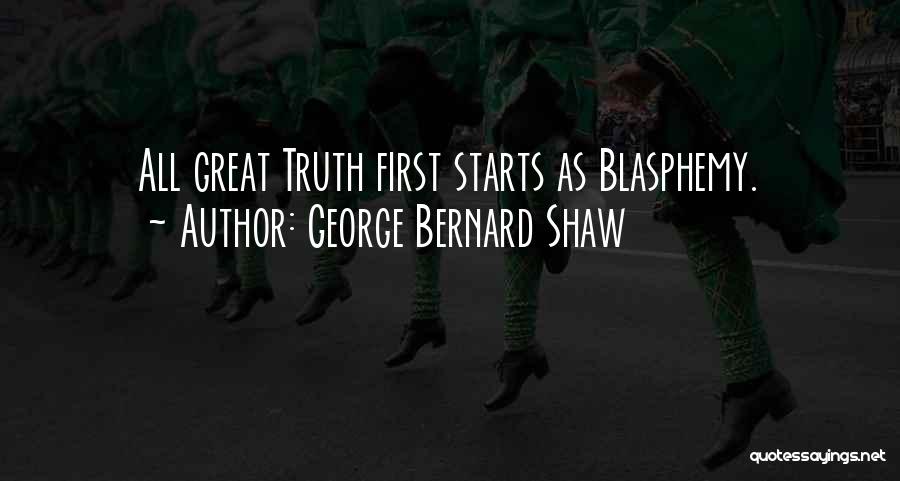 George Bernard Shaw Quotes: All Great Truth First Starts As Blasphemy.