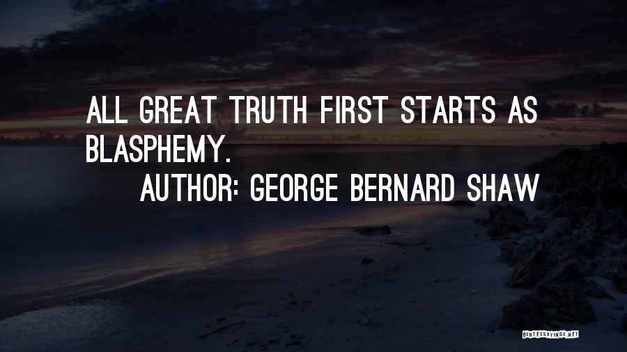 George Bernard Shaw Quotes: All Great Truth First Starts As Blasphemy.