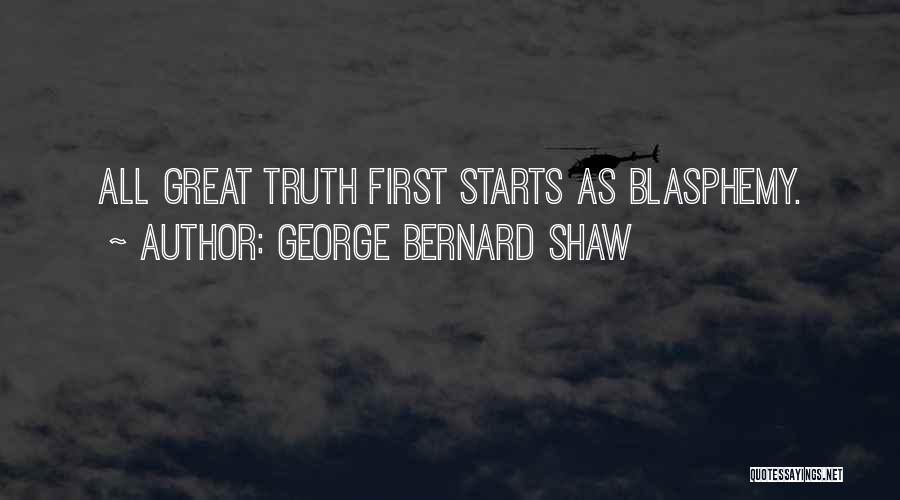 George Bernard Shaw Quotes: All Great Truth First Starts As Blasphemy.