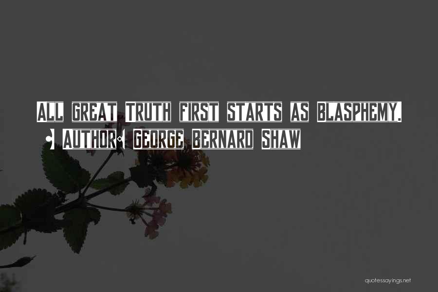 George Bernard Shaw Quotes: All Great Truth First Starts As Blasphemy.