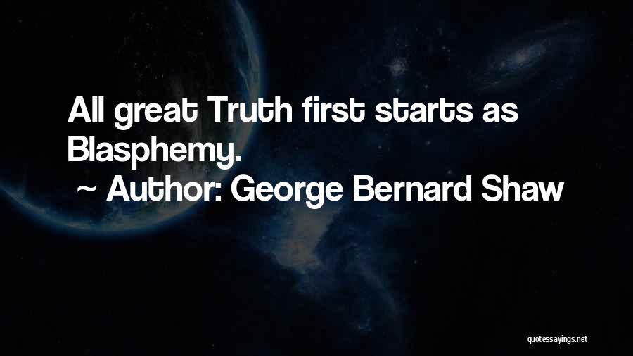 George Bernard Shaw Quotes: All Great Truth First Starts As Blasphemy.