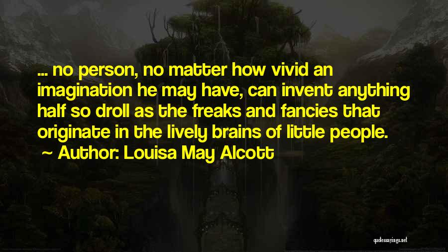 Louisa May Alcott Quotes: ... No Person, No Matter How Vivid An Imagination He May Have, Can Invent Anything Half So Droll As The